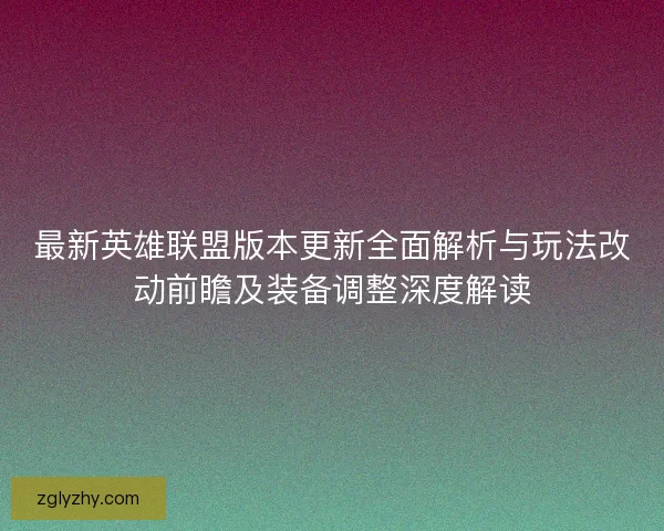 最新英雄联盟版本更新全面解析与玩法改动前瞻及装备调整深度解读 最新英雄联盟版本更新全面解析与玩法改动前瞻及装备调整深度解读