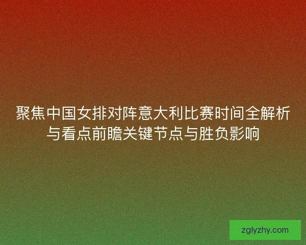 聚焦中国女排对阵意大利比赛时间全解析与看点前瞻关键节点与胜负影响 聚焦中国女排对阵意大利比赛时间全解析与看点前瞻关键节点与胜负影响