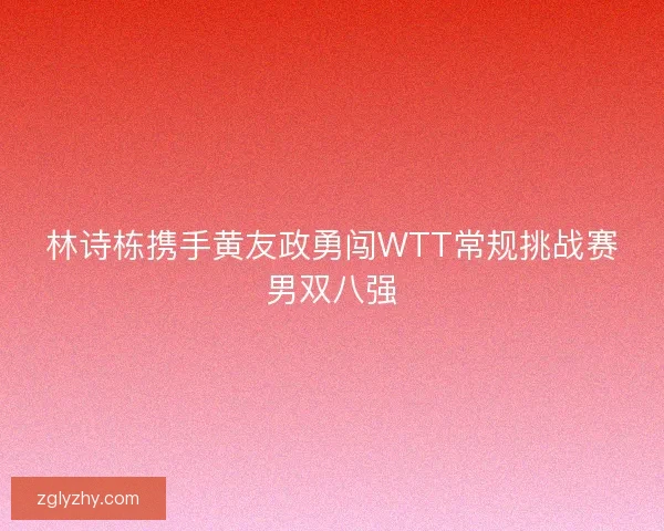 林诗栋携手黄友政勇闯WTT常规挑战赛男双八强