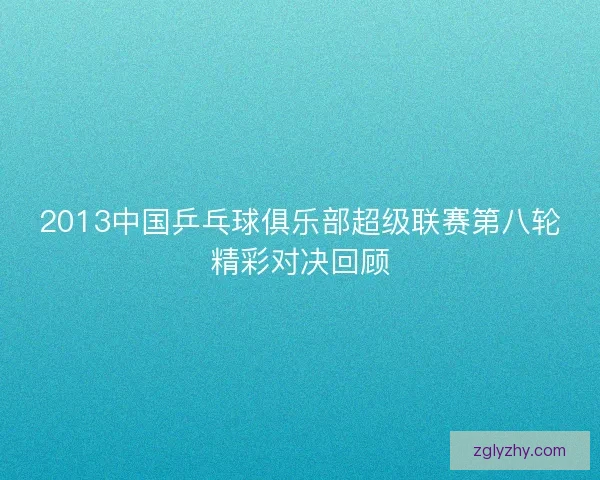 2013中国乒乓球俱乐部超级联赛第八轮精彩对决回顾 2013中国乒乓球俱乐部超级联赛第八轮精彩对决回顾
