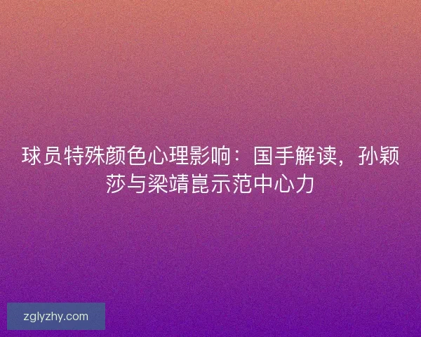 球员特殊颜色心理影响：国手解读，孙颖莎与梁靖崑示范中心力