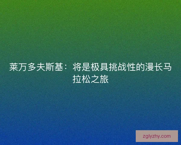 莱万多夫斯基:将是极具挑战性的漫长马拉松之旅 莱万多夫斯基:将是极具挑战性的漫长马拉松之旅