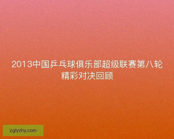2013中国乒乓球俱乐部超级联赛第八轮精彩对决回顾 2013中国乒乓球俱乐部超级联赛第八轮精彩对决回顾