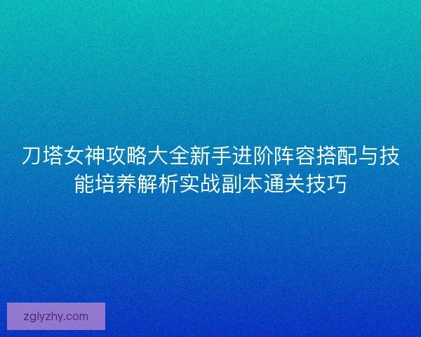 刀塔女神攻略大全新手进阶阵容搭配与技能培养解析实战副本通关技巧 刀塔女神攻略大全新手进阶阵容搭配与技能培养解析实战副本通关技巧