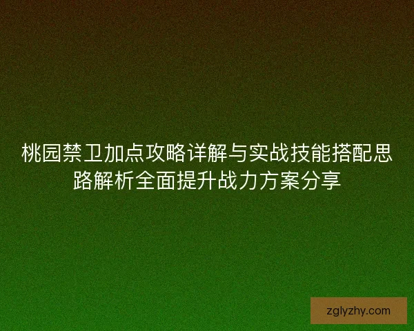桃园禁卫加点攻略详解与实战技能搭配思路解析全面提升战力方案分享 桃园禁卫加点攻略详解与实战技能搭配思路解析全面提升战力方案分享