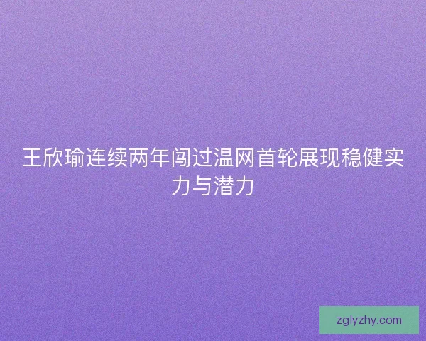 王欣瑜连续两年闯过温网首轮展现稳健实力与潜力 王欣瑜连续两年闯过温网首轮展现稳健实力与潜力