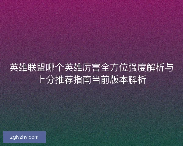 英雄联盟哪个英雄厉害全方位强度解析与上分推荐指南当前版本解析 英雄联盟哪个英雄厉害全方位强度解析与上分推荐指南当前版本解析