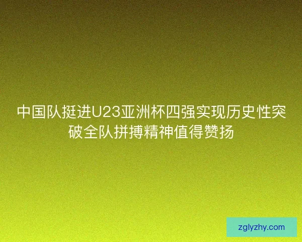 中国队挺进U23亚洲杯四强实现历史性突破全队拼搏精神值得赞扬 中国队挺进U23亚洲杯四强实现历史性突破全队拼搏精神值得赞扬