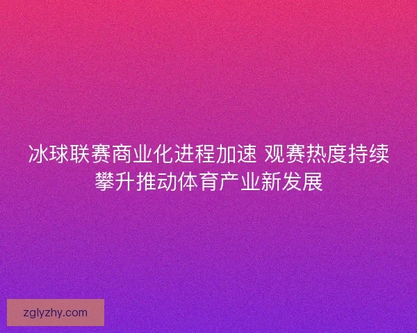 冰球联赛商业化进程加速 观赛热度持续攀升推动体育产业新发展 冰球联赛商业化进程加速 观赛热度持续攀升推动体育产业新发展