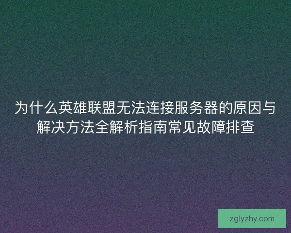 为什么英雄联盟无法连接服务器的原因与解决方法全解析指南常见故障排查 为什么英雄联盟无法连接服务器的原因与解决方法全解析指南常见故障排查