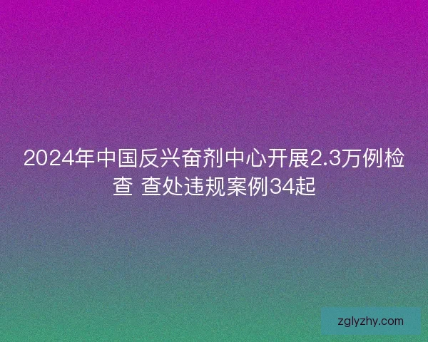 2024年中国反兴奋剂中心开展2.3万例检查 查处违规案例34起 2024年中国反兴奋剂中心开展2.3万例检查 查处违规案例34起