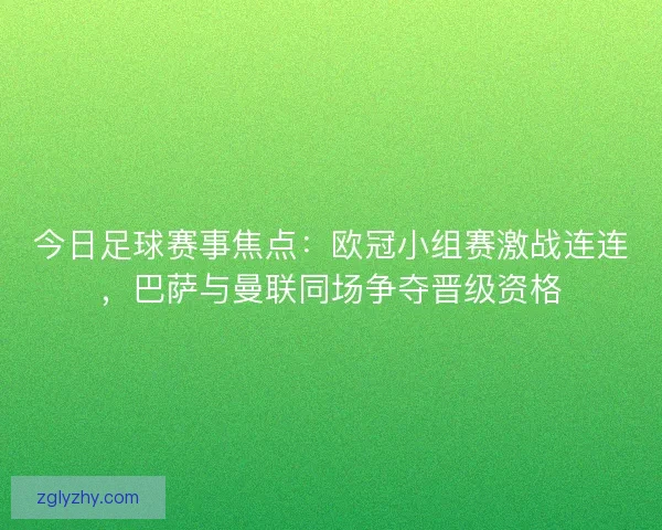 今日足球赛事焦点:欧冠小组赛激战连连,巴萨与曼联同场争夺晋级资格 今日足球赛事焦点:欧冠小组赛激战连连,巴萨与曼联同场争夺晋级资格