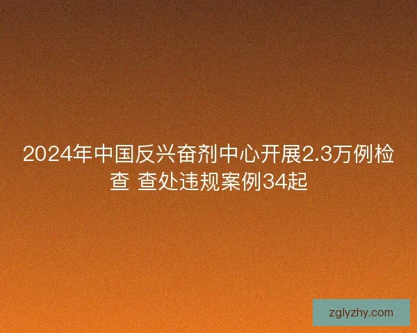 2024年中国反兴奋剂中心开展2.3万例检查 查处违规案例34起 2024年中国反兴奋剂中心开展2.3万例检查 查处违规案例34起