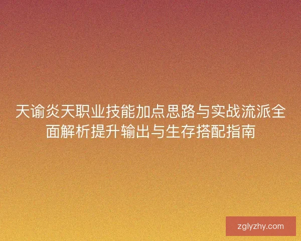 天谕炎天职业技能加点思路与实战流派全面解析提升输出与生存搭配指南 天谕炎天职业技能加点思路与实战流派全面解析提升输出与生存搭配指南