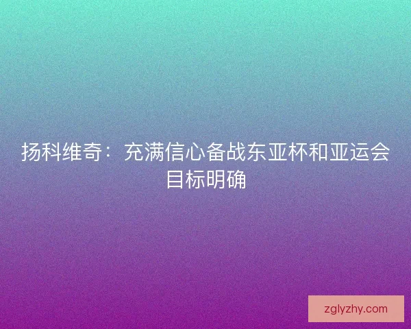 扬科维奇:充满信心备战东亚杯和亚运会目标明确 扬科维奇:充满信心备战东亚杯和亚运会目标明确