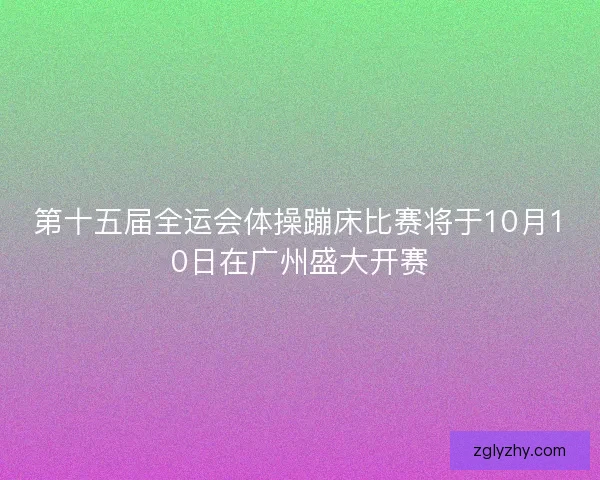 第十五届全运会体操蹦床比赛将于10月10日在广州盛大开赛 第十五届全运会体操蹦床比赛将于10月10日在广州盛大开赛